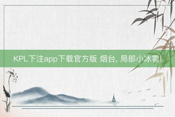 KPL下注app下载官方版 烟台， 局部小冰雹!