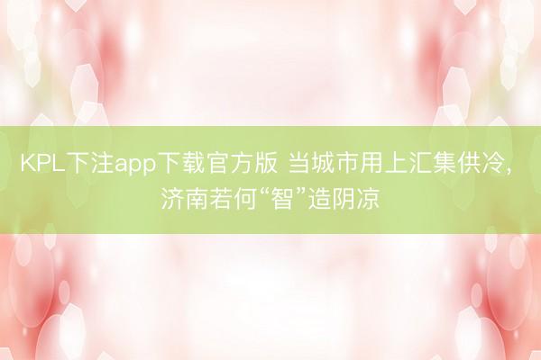 KPL下注app下载官方版 当城市用上汇集供冷， 济南若何“智”造阴凉