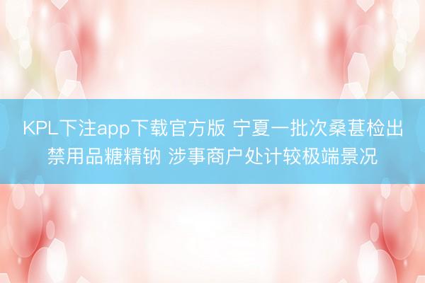 KPL下注app下载官方版 宁夏一批次桑葚检出禁用品糖精钠 涉事商户处计较极端景况