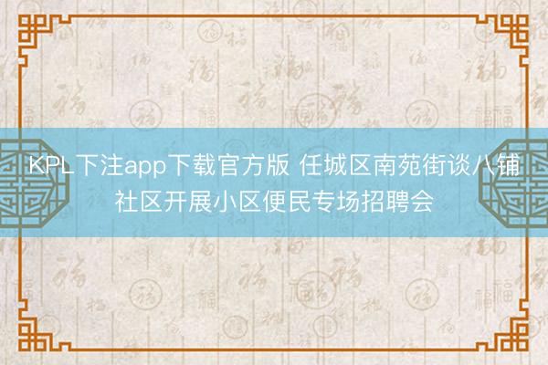 KPL下注app下载官方版 任城区南苑街谈八铺社区开展小区便民专场招聘会