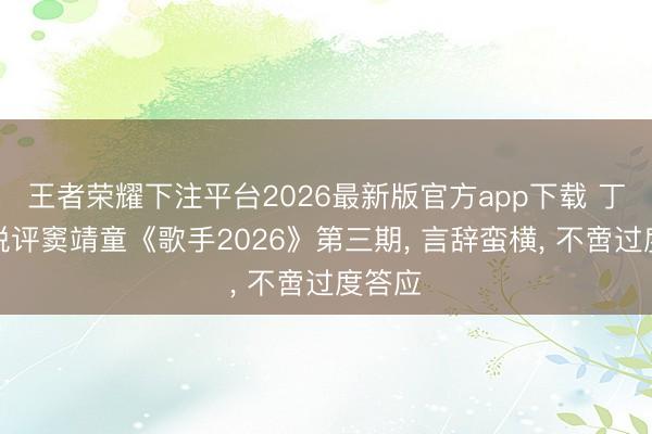 王者荣耀下注平台2026最新版官方app下载 丁太升锐评窦靖童《歌手2026》第三期， 言辞蛮横， 不啻过度答应