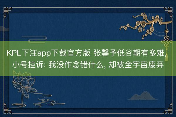 KPL下注app下载官方版 张馨予低谷期有多难, 小号控诉: 我没作念错什么, 却被全宇宙废弃