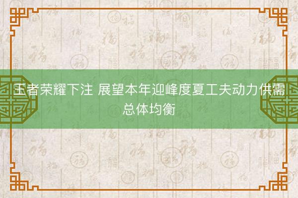 王者荣耀下注 展望本年迎峰度夏工夫动力供需总体均衡