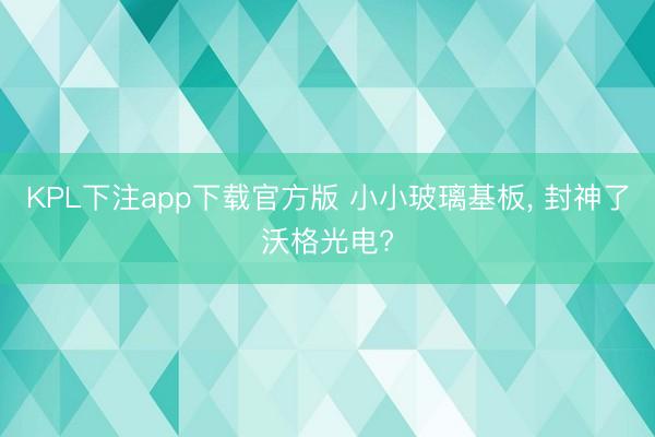 KPL下注app下载官方版 小小玻璃基板, 封神了沃格光电?
