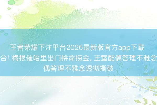 王者荣耀下注平台2026最新版官方app下载 缺钱闹不合! 梅根催哈里出门拚命捞金， 王室配偶答理不雅念透彻撕破