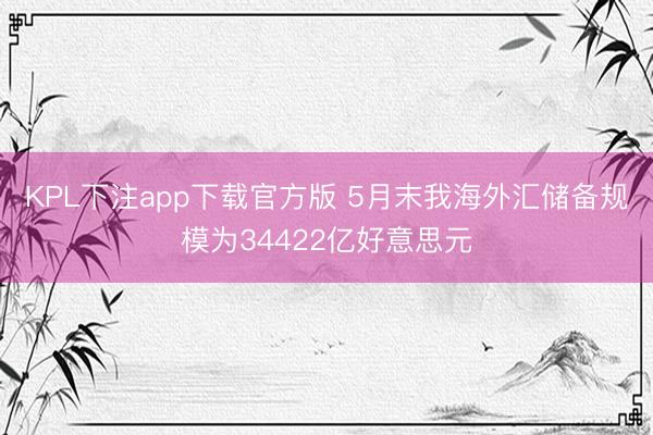 KPL下注app下载官方版 5月末我海外汇储备规模为34422亿好意思元