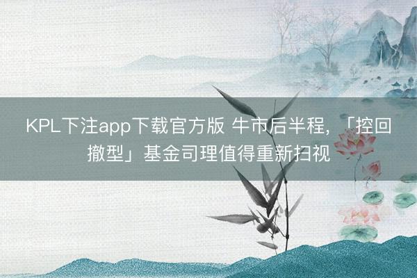 KPL下注app下载官方版 牛市后半程, 「控回撤型」基金司理值得重新扫视