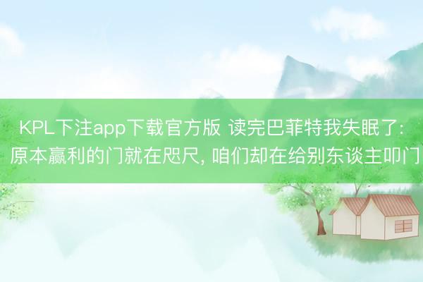 KPL下注app下载官方版 读完巴菲特我失眠了: 原本赢利的门就在咫尺， 咱们却在给别东谈主叩门