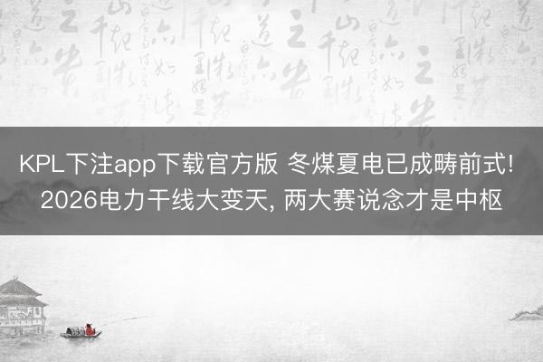 KPL下注app下载官方版 冬煤夏电已成畴前式! 2026电力干线大变天， 两大赛说念才是中枢