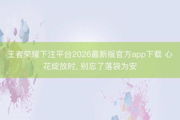 王者荣耀下注平台2026最新版官方app下载 心花绽放时， 别忘了落袋为安