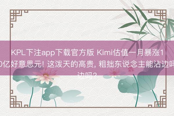 KPL下注app下载官方版 Kimi估值一月暴涨100亿好意思元! 这泼天的高贵， 粗拙东说念主能沾边吗?