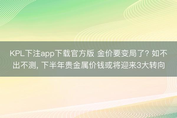 KPL下注app下载官方版 金价要变局了? 如不出不测, 下半年贵金属价钱或将迎来3大转向