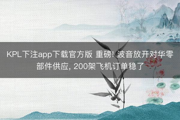 KPL下注app下载官方版 重磅! 波音放开对华零部件供应， 200架飞机订单稳了