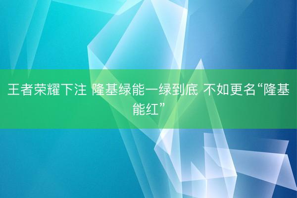王者荣耀下注 隆基绿能一绿到底 不如更名“隆基能红”