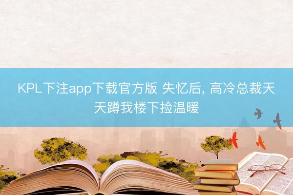 KPL下注app下载官方版 失忆后, 高冷总裁天天蹲我楼下捡温暖