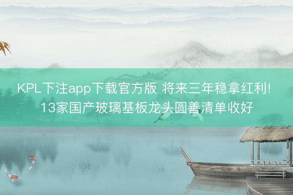 KPL下注app下载官方版 将来三年稳拿红利! 13家国产玻璃基板龙头圆善清单收好