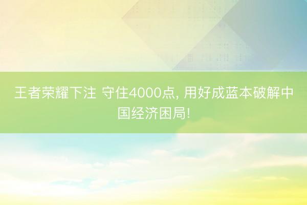 王者荣耀下注 守住4000点, 用好成蓝本破解中国经济困局!