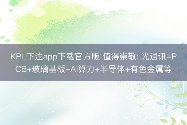 KPL下注app下载官方版 值得崇敬: 光通讯+PCB+玻璃基板+AI算力+半导体+有色金属等