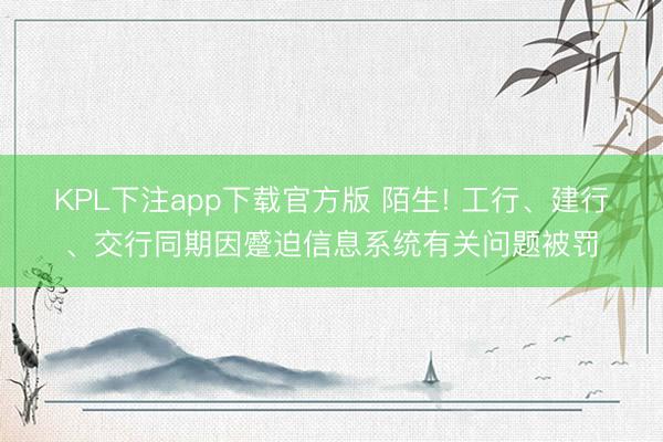 KPL下注app下载官方版 陌生! 工行、建行、交行同期因蹙迫信息系统有关问题被罚