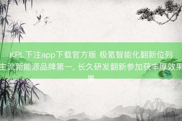 KPL下注app下载官方版 极氪智能化翻新位列主流新能源品牌第一， 长久研发翻新参加获丰厚效果