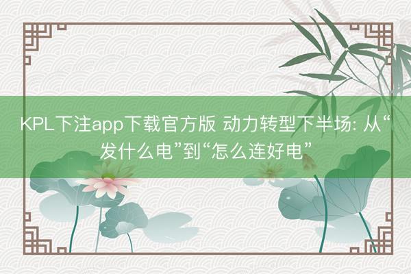 KPL下注app下载官方版 动力转型下半场: 从“发什么电”到“怎么连好电”