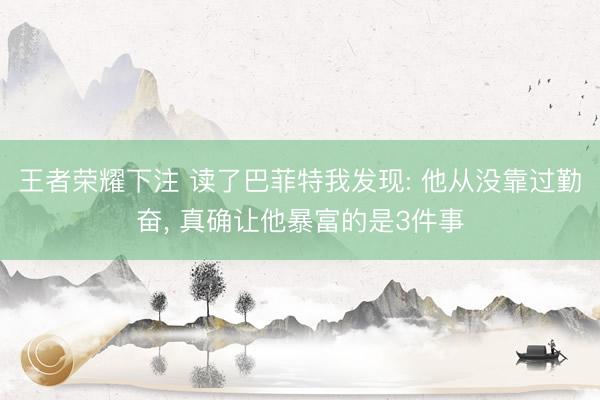 王者荣耀下注 读了巴菲特我发现: 他从没靠过勤奋， 真确让他暴富的是3件事