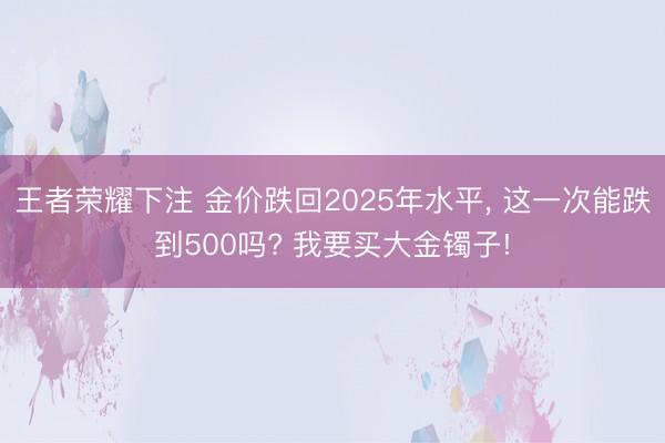 王者荣耀下注 金价跌回2025年水平， 这一次能跌到500吗? 我要买大金镯子!