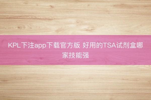 KPL下注app下载官方版 好用的TSA试剂盒哪家技能强