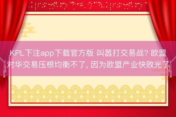 KPL下注app下载官方版 叫嚣打交易战? 欧盟对华交易压根均衡不了, 因为欧盟产业快败光了
