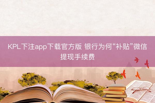 KPL下注app下载官方版 银行为何“补贴”微信提现手续费