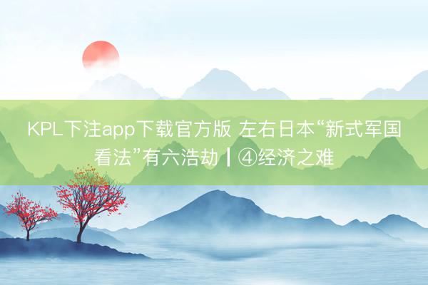KPL下注app下载官方版 左右日本“新式军国看法”有六浩劫┃④经济之难