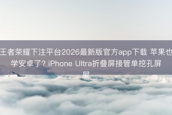 王者荣耀下注平台2026最新版官方app下载 苹果也学安卓了? iPhone Ultra折叠屏接管单挖孔屏