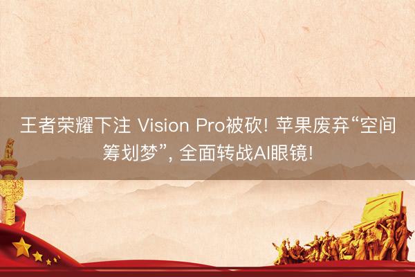 王者荣耀下注 Vision Pro被砍! 苹果废弃“空间筹划梦”， 全面转战AI眼镜!