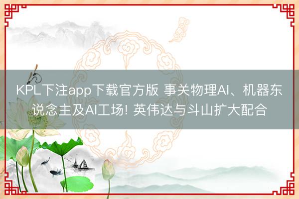 KPL下注app下载官方版 事关物理AI、机器东说念主及AI工场! 英伟达与斗山扩大配合