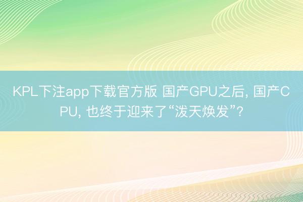 KPL下注app下载官方版 国产GPU之后， 国产CPU， 也终于迎来了“泼天焕发”?