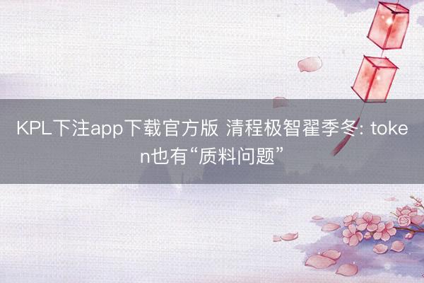 KPL下注app下载官方版 清程极智翟季冬: token也有“质料问题”