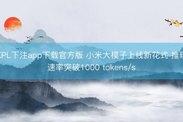 KPL下注app下载官方版 小米大模子上线新花式 推理速率突破1000 tokens/s
