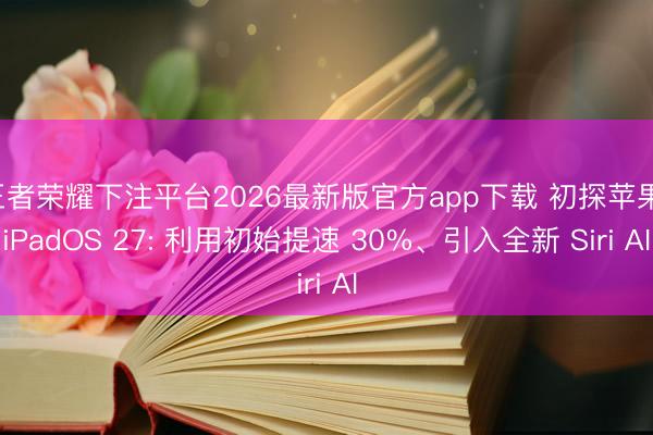 王者荣耀下注平台2026最新版官方app下载 初探苹果 iPadOS 27: 利用初始提速 30%、引入全新 Siri AI