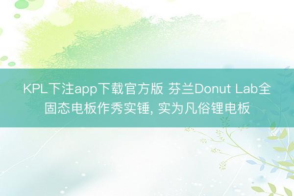 KPL下注app下载官方版 芬兰Donut Lab全固态电板作秀实锤， 实为凡俗锂电板