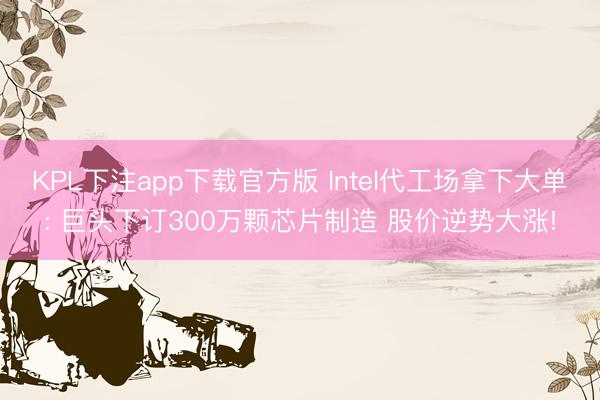 KPL下注app下载官方版 Intel代工场拿下大单: 巨头下订300万颗芯片制造 股价逆势大涨!