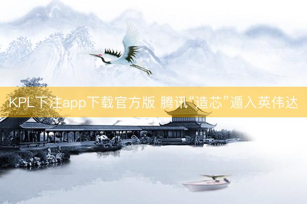 KPL下注app下载官方版 腾讯“造芯”遁入英伟达
