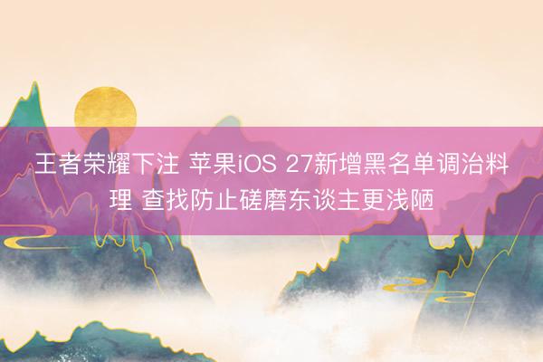 王者荣耀下注 苹果iOS 27新增黑名单调治料理 查找防止磋磨东谈主更浅陋