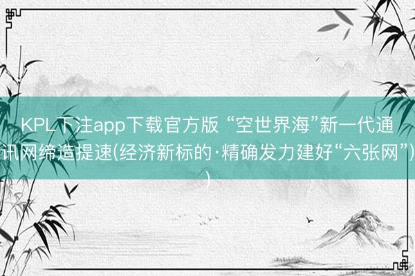 KPL下注app下载官方版 “空世界海”新一代通讯网缔造提速(经济新标的·精确发力建好“六张网”)