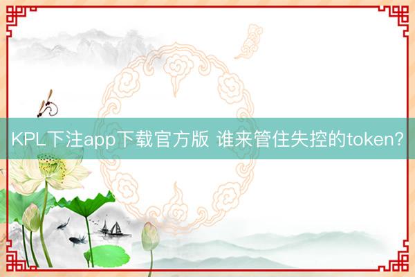KPL下注app下载官方版 谁来管住失控的token?