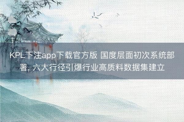 KPL下注app下载官方版 国度层面初次系统部署， 六大行径引爆行业高质料数据集建立