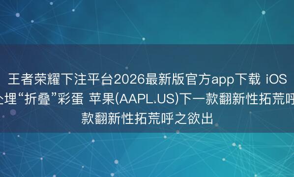 王者荣耀下注平台2026最新版官方app下载 iOS 27处处埋“折叠”彩蛋 苹果(AAPL.US)下一款翻新性拓荒呼之欲出
