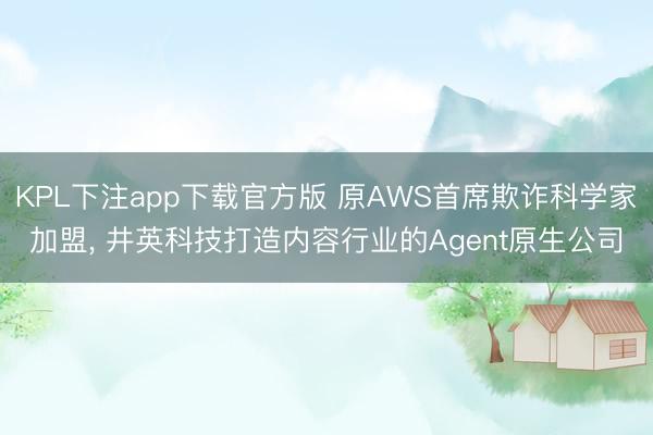 KPL下注app下载官方版 原AWS首席欺诈科学家加盟， 井英科技打造内容行业的Agent原生公司