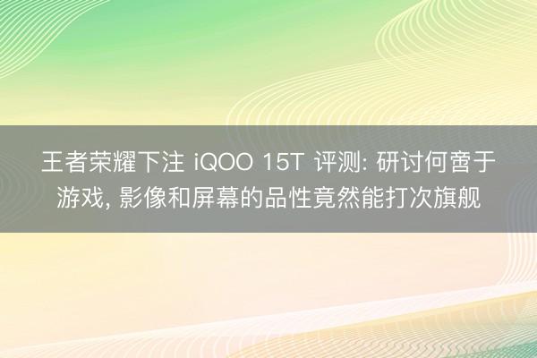 王者荣耀下注 iQOO 15T 评测: 研讨何啻于游戏， 影像和屏幕的品性竟然能打次旗舰