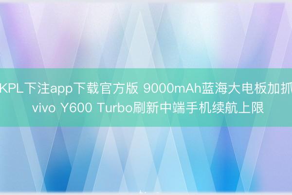 KPL下注app下载官方版 9000mAh蓝海大电板加抓 vivo Y600 Turbo刷新中端手机续航上限
