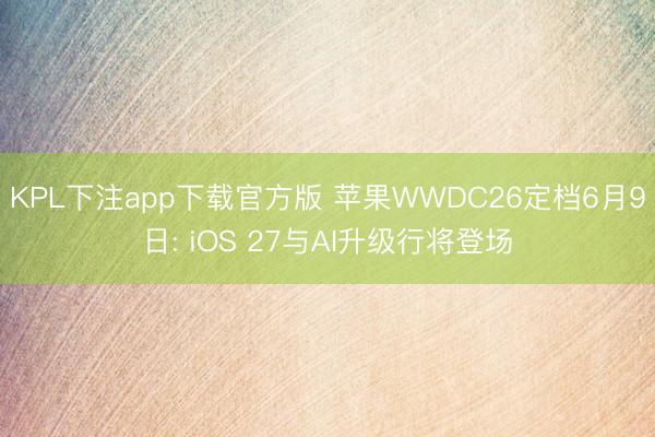 KPL下注app下载官方版 苹果WWDC26定档6月9日: iOS 27与AI升级行将登场